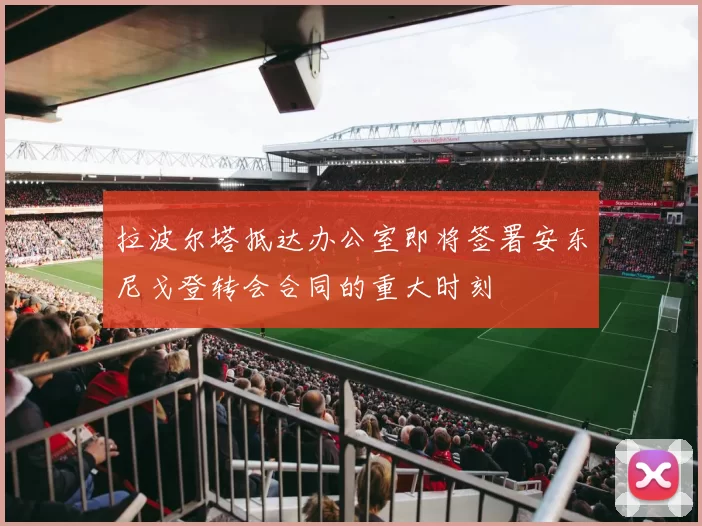 拉波尔塔抵达办公室即将签署安东尼戈登转会合同的重大时刻