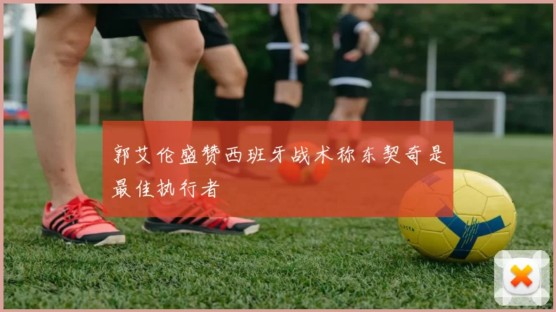 郭艾伦盛赞西班牙战术称东契奇是最佳执行者
