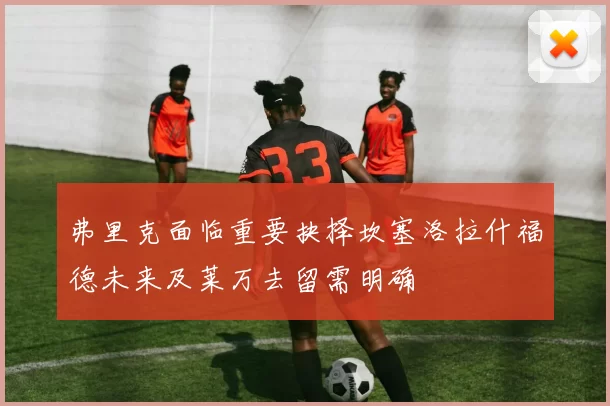 弗里克面临重要抉择坎塞洛拉什福德未来及莱万去留需明确