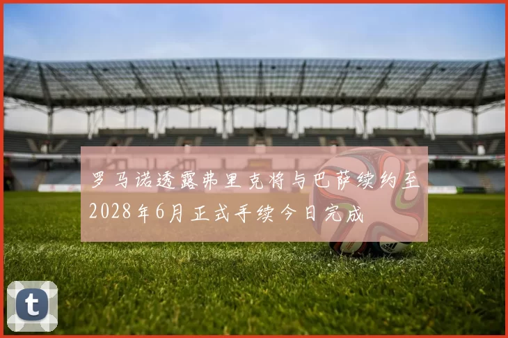 罗马诺透露弗里克将与巴萨续约至2028年6月正式手续今日完成