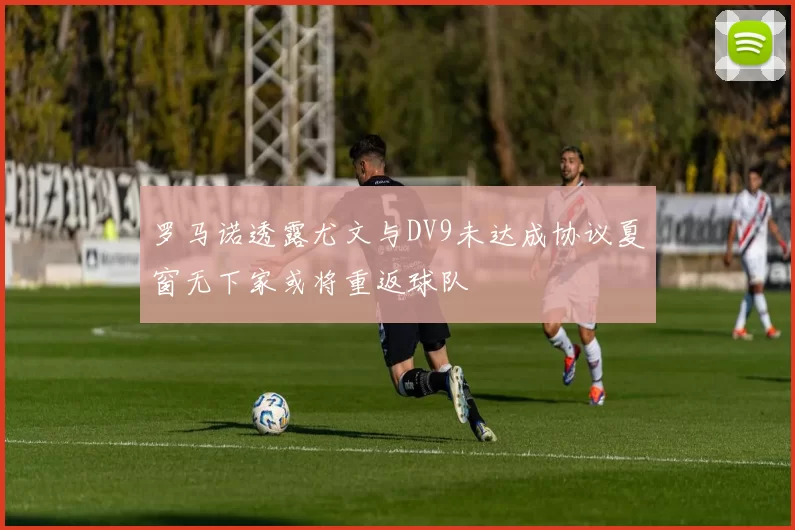 罗马诺透露尤文与DV9未达成协议夏窗无下家或将重返球队