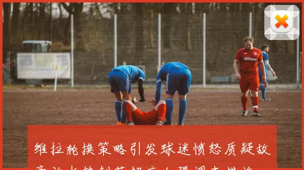 维拉轮换策略引发球迷愤怒质疑故意放水热刺英超应加强调查措施