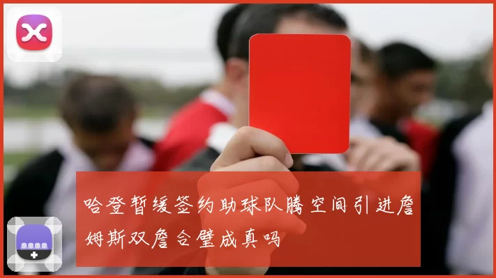 哈登暂缓签约助球队腾空间引进詹姆斯双詹合璧成真吗