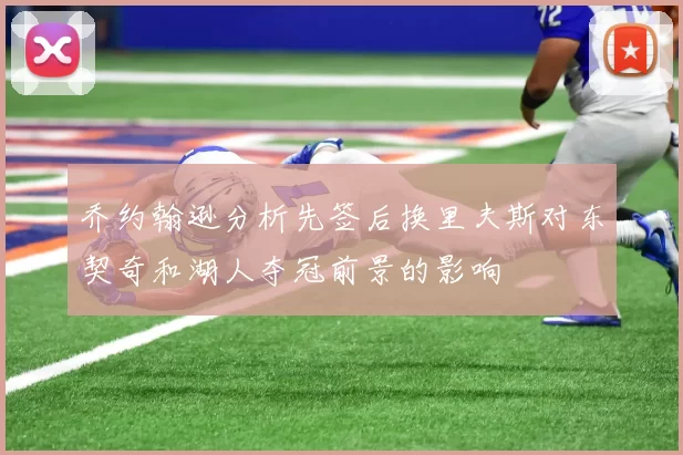乔约翰逊分析先签后换里夫斯对东契奇和湖人夺冠前景的影响
