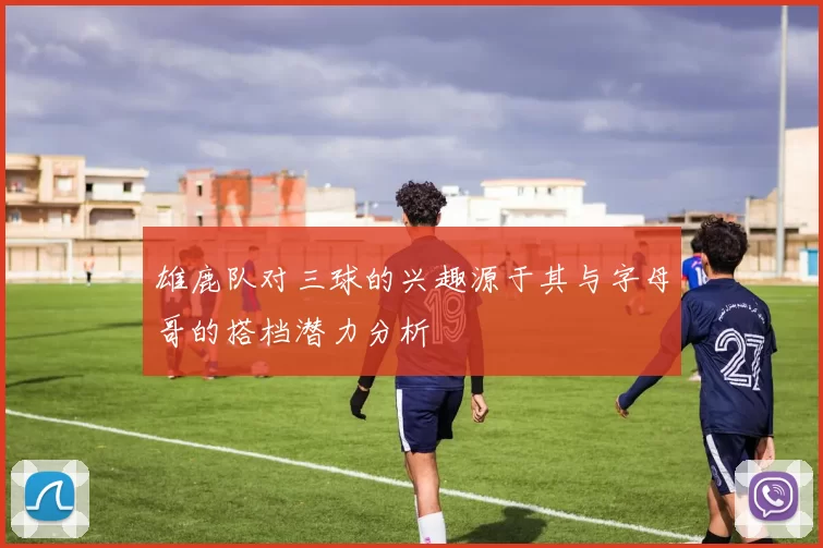 雄鹿队对三球的兴趣源于其与字母哥的搭档潜力分析