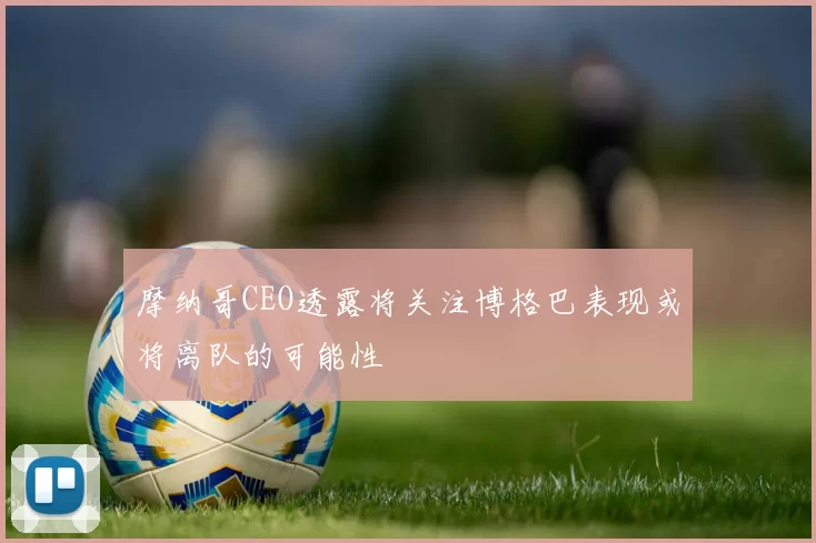 摩纳哥CEO透露将关注博格巴表现或将离队的可能性