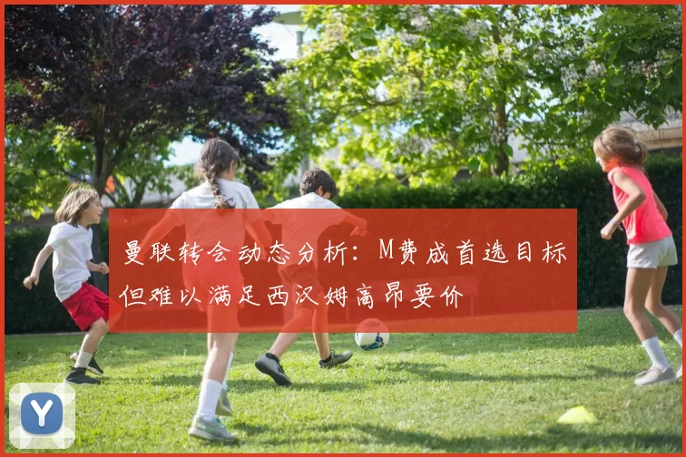 曼联转会动态分析：M费成首选目标但难以满足西汉姆高昂要价