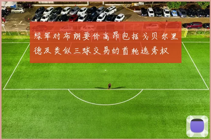 绿军对布朗要价高昂包括戈贝尔里德及类似三球交易的首轮选秀权