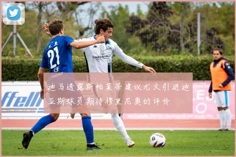 迪马透露斯帕莱蒂建议尤文引进迪亚斯球员期待穆里尼奥的评价