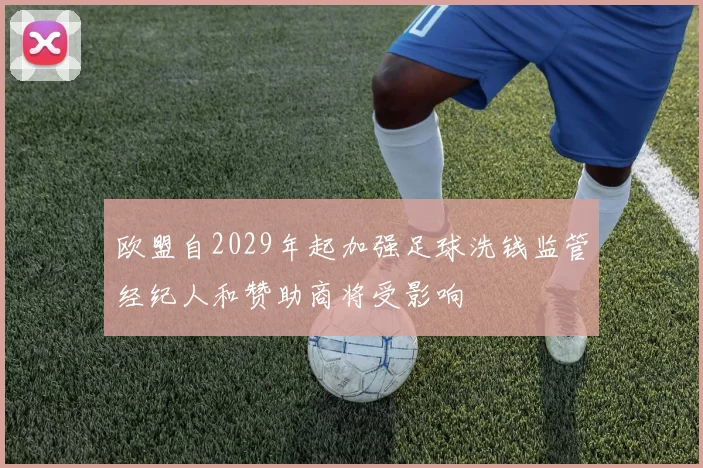 欧盟自2029年起加强足球洗钱监管经纪人和赞助商将受影响