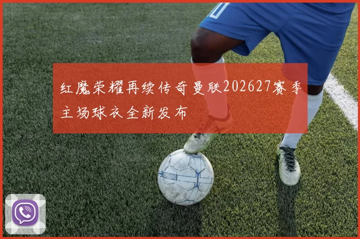 红魔荣耀再续传奇曼联202627赛季主场球衣全新发布
