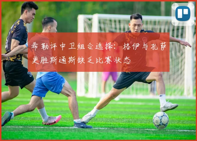 希勒评中卫组合选择：格伊与孔萨更胜斯通斯缺乏比赛状态