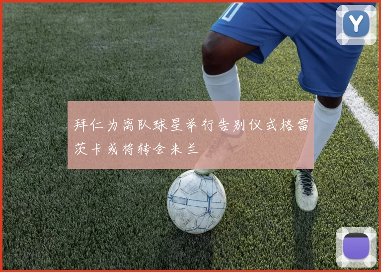 拜仁为离队球星举行告别仪式格雷茨卡或将转会米兰
