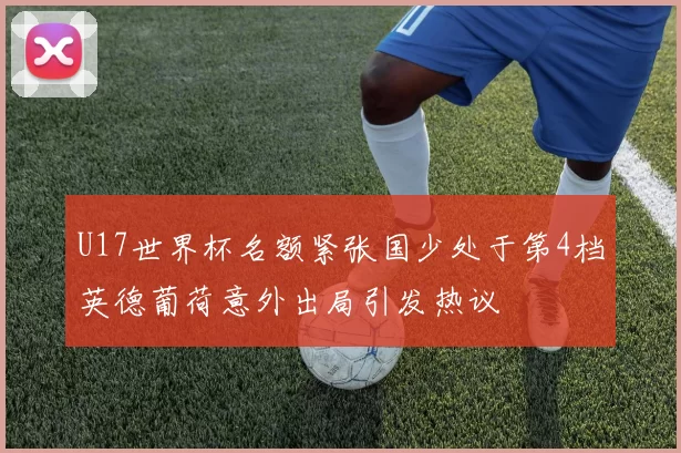 U17世界杯名额紧张国少处于第4档英德葡荷意外出局引发热议