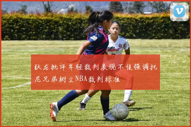 狄龙批评年轻裁判表现不佳强调托尼兄弟树立NBA裁判标准