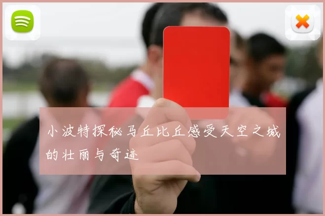 小波特探秘马丘比丘感受天空之城的壮丽与奇迹