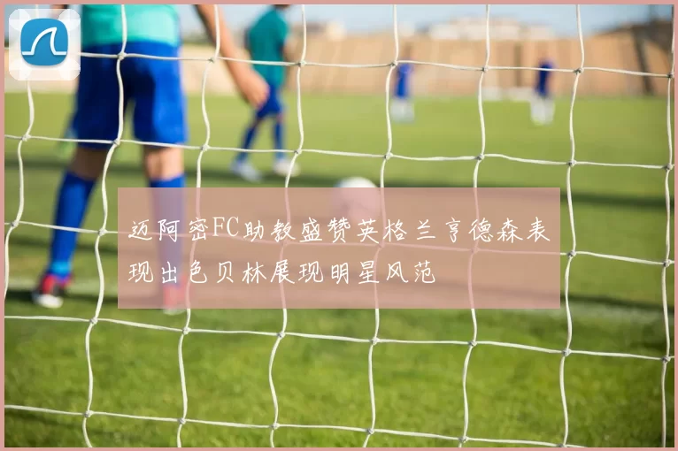 迈阿密FC助教盛赞英格兰亨德森表现出色贝林展现明星风范
