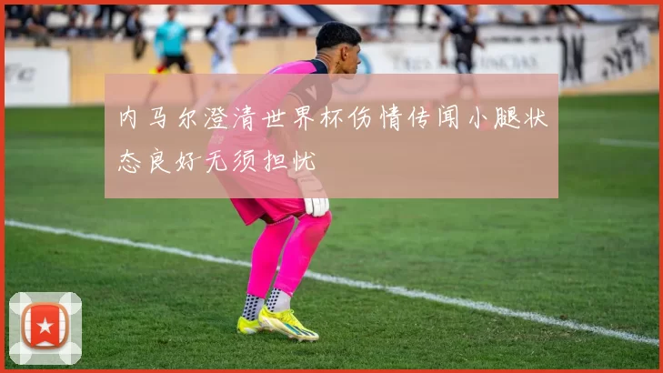 内马尔澄清世界杯伤情传闻小腿状态良好无须担忧